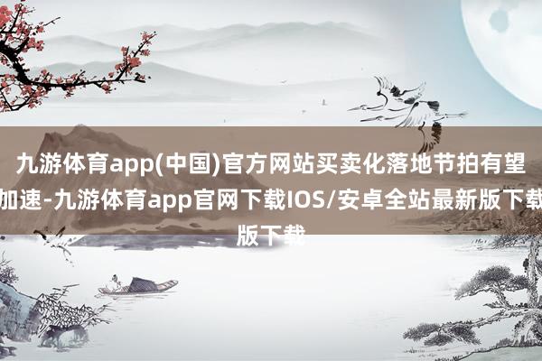 九游体育app(中国)官方网站买卖化落地节拍有望加速-九游体育app官网下载IOS/安卓全站最新版下载