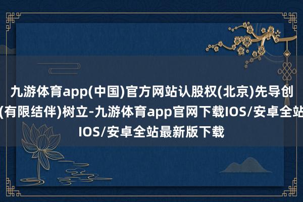 九游体育app(中国)官方网站认股权(北京)先导创业投资基金(有限结伴)树立-九游体育app官网下载IOS/安卓全站最新版下载
