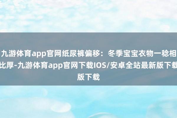 九游体育app官网纸尿裤偏移：冬季宝宝衣物一稔相比厚-九游体育app官网下载IOS/安卓全站最新版下载