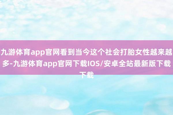 九游体育app官网看到当今这个社会打胎女性越来越多-九游体育app官网下载IOS/安卓全站最新版下载