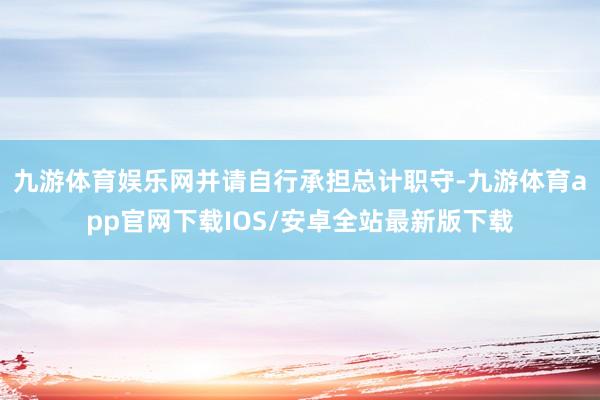 九游体育娱乐网并请自行承担总计职守-九游体育app官网下载IOS/安卓全站最新版下载