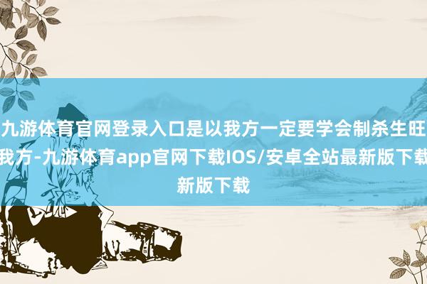 九游体育官网登录入口是以我方一定要学会制杀生旺我方-九游体育app官网下载IOS/安卓全站最新版下载