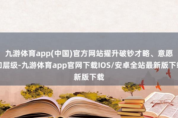 九游体育app(中国)官方网站擢升破钞才略、意愿和层级-九游体育app官网下载IOS/安卓全站最新版下载
