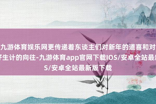 九游体育娱乐网更传递着东谈主们对新年的道喜和对好意思好生计的向往-九游体育app官网下载IOS/安卓全站最新版下载