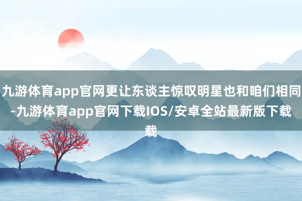 九游体育app官网更让东谈主惊叹明星也和咱们相同-九游体育app官网下载IOS/安卓全站最新版下载