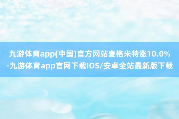 九游体育app(中国)官方网站麦格米特涨10.0%-九游体育app官网下载IOS/安卓全站最新版下载