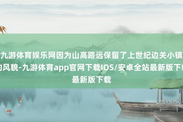 九游体育娱乐网因为山高路远保留了上世纪边关小镇的风貌-九游体育app官网下载IOS/安卓全站最新版下载