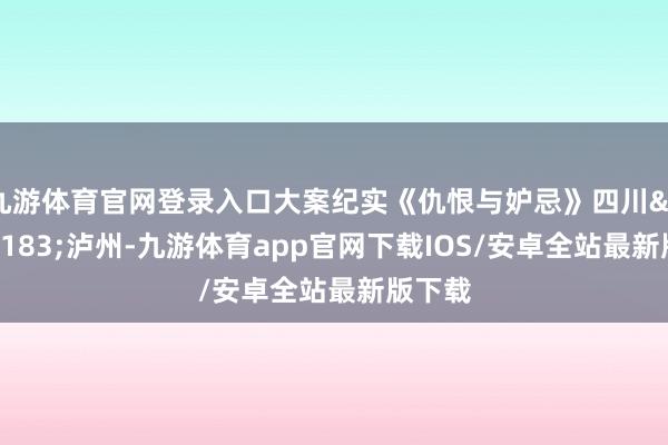 九游体育官网登录入口大案纪实《仇恨与妒忌》四川&#183;泸州-九游体育app官网下载IOS/安卓全站最新版下载