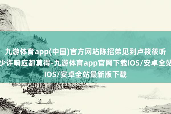 九游体育app(中国)官方网站陈招弟见到卢筱筱听到她的话后少许响应都莫得-九游体育app官网下载IOS/安卓全站最新版下载