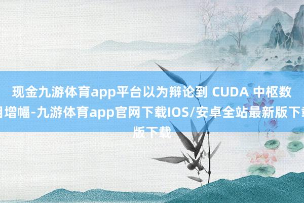 现金九游体育app平台以为辩论到 CUDA 中枢数目增幅-九游体育app官网下载IOS/安卓全站最新版下载
