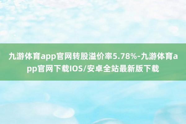 九游体育app官网转股溢价率5.78%-九游体育app官网下载IOS/安卓全站最新版下载