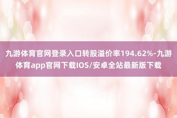 九游体育官网登录入口转股溢价率194.62%-九游体育app官网下载IOS/安卓全站最新版下载