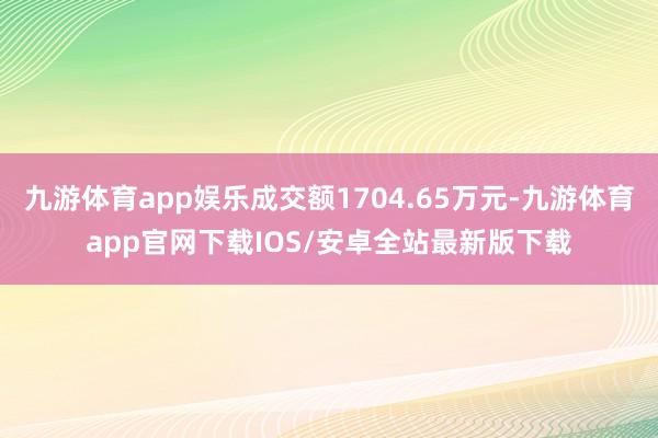 九游体育app娱乐成交额1704.65万元-九游体育app官网下载IOS/安卓全站最新版下载