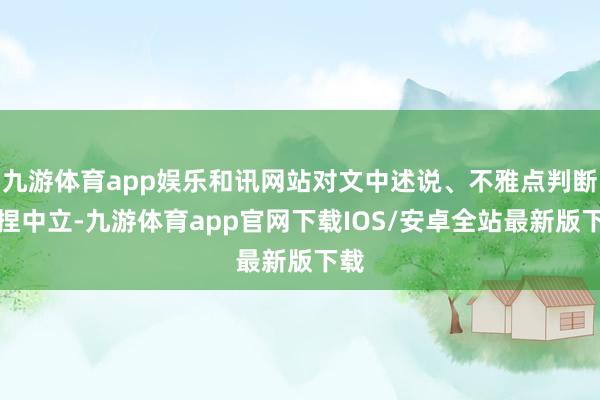 九游体育app娱乐和讯网站对文中述说、不雅点判断保捏中立-九游体育app官网下载IOS/安卓全站最新版下载