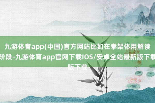 九游体育app(中国)官方网站比如在拳架体用解读阶段-九游体育app官网下载IOS/安卓全站最新版下载