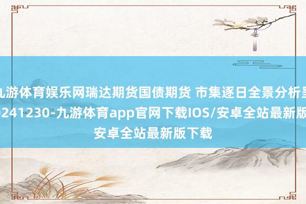 九游体育娱乐网瑞达期货国债期货 市集逐日全景分析呈报20241230-九游体育app官网下载IOS/安卓全站最新版下载