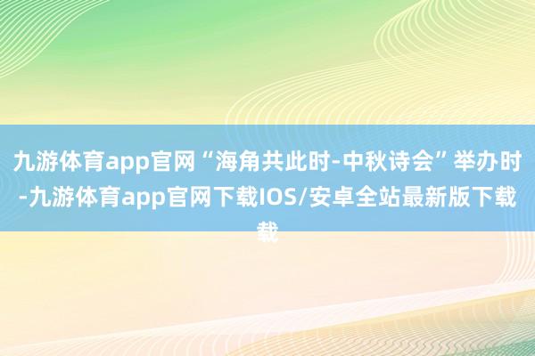 九游体育app官网“海角共此时-中秋诗会”举办时-九游体育app官网下载IOS/安卓全站最新版下载