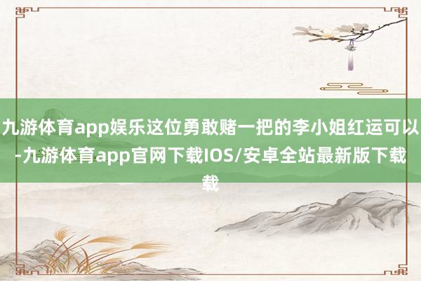 九游体育app娱乐这位勇敢赌一把的李小姐红运可以-九游体育app官网下载IOS/安卓全站最新版下载