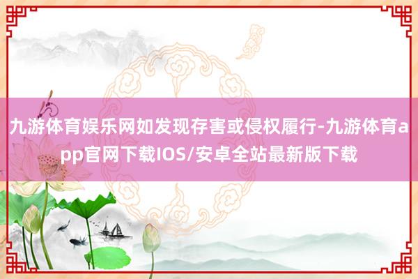 九游体育娱乐网如发现存害或侵权履行-九游体育app官网下载IOS/安卓全站最新版下载