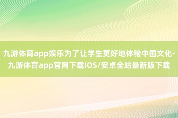九游体育app娱乐为了让学生更好地体验中国文化-九游体育app官网下载IOS/安卓全站最新版下载