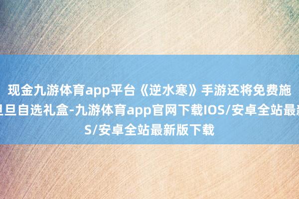 现金九游体育app平台《逆水寒》手游还将免费施舍百变旦旦自选礼盒-九游体育app官网下载IOS/安卓全站最新版下载