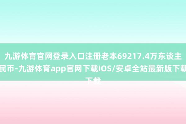 九游体育官网登录入口注册老本69217.4万东谈主民币-九游体育app官网下载IOS/安卓全站最新版下载