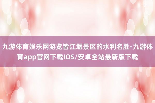 九游体育娱乐网游览皆江堰景区的水利名胜-九游体育app官网下载IOS/安卓全站最新版下载
