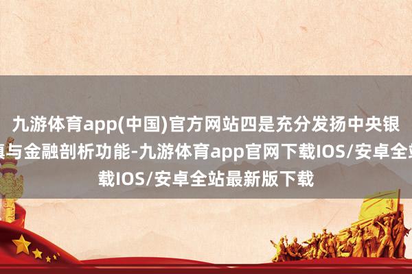 九游体育app(中国)官方网站四是充分发扬中央银行宏不雅审慎与金融剖析功能-九游体育app官网下载IOS/安卓全站最新版下载