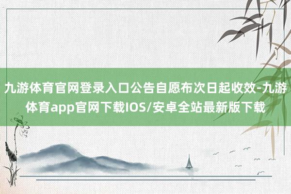 九游体育官网登录入口公告自愿布次日起收效-九游体育app官网下载IOS/安卓全站最新版下载