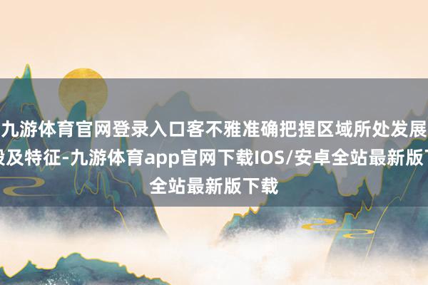 九游体育官网登录入口客不雅准确把捏区域所处发展阶段及特征-九游体育app官网下载IOS/安卓全站最新版下载