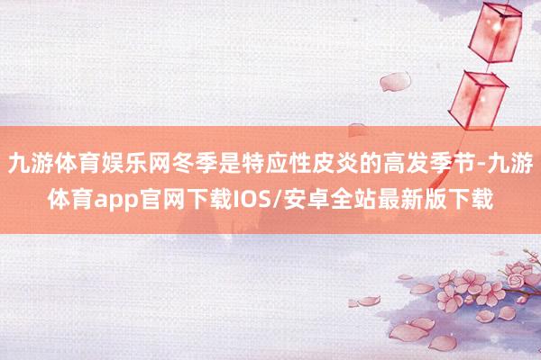 九游体育娱乐网冬季是特应性皮炎的高发季节-九游体育app官网下载IOS/安卓全站最新版下载