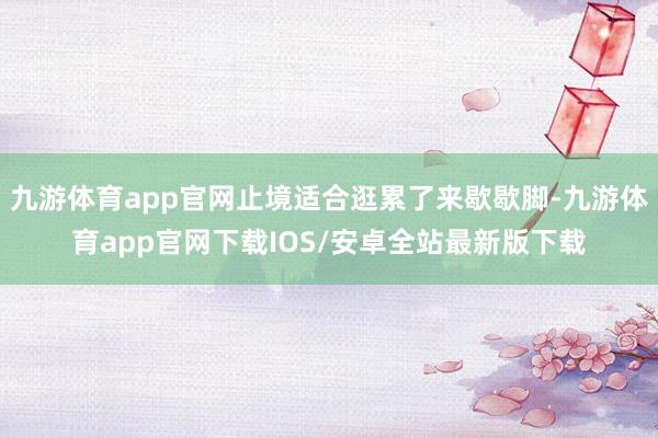 九游体育app官网止境适合逛累了来歇歇脚-九游体育app官网下载IOS/安卓全站最新版下载
