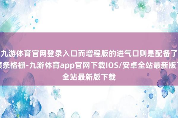 九游体育官网登录入口而增程版的进气口则是配备了单横条格栅-九游体育app官网下载IOS/安卓全站最新版下载