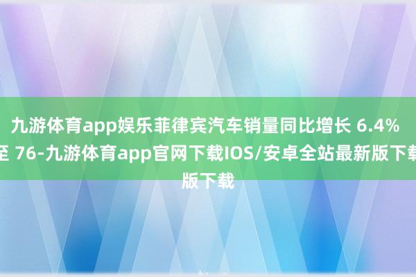 九游体育app娱乐菲律宾汽车销量同比增长 6.4% 至 76-九游体育app官网下载IOS/安卓全站最新版下载