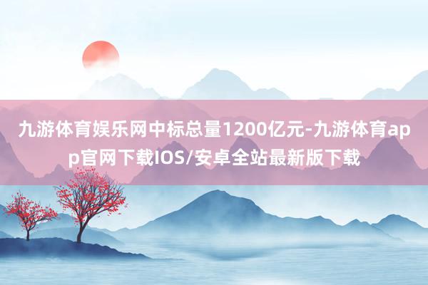 九游体育娱乐网中标总量1200亿元-九游体育app官网下载IOS/安卓全站最新版下载