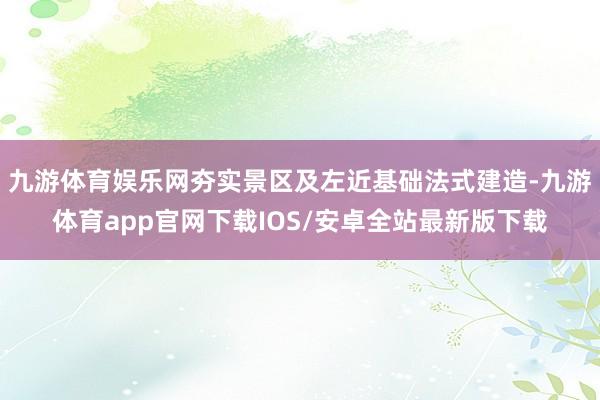 九游体育娱乐网夯实景区及左近基础法式建造-九游体育app官网下载IOS/安卓全站最新版下载