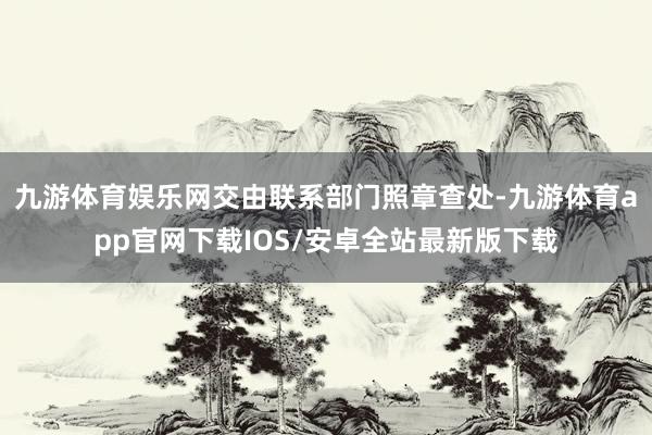 九游体育娱乐网交由联系部门照章查处-九游体育app官网下载IOS/安卓全站最新版下载