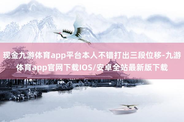 现金九游体育app平台本人不错打出三段位移-九游体育app官网下载IOS/安卓全站最新版下载