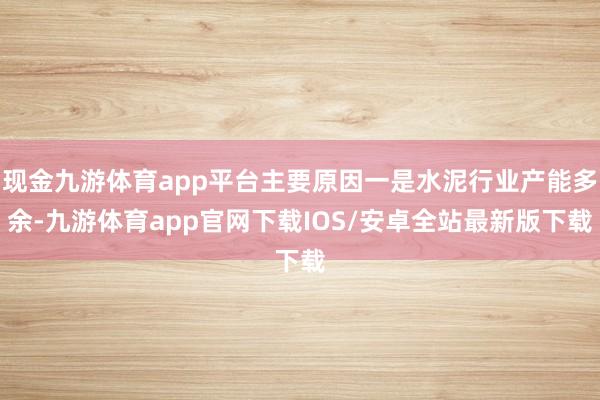 现金九游体育app平台主要原因一是水泥行业产能多余-九游体育app官网下载IOS/安卓全站最新版下载