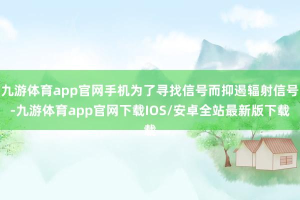 九游体育app官网手机为了寻找信号而抑遏辐射信号-九游体育app官网下载IOS/安卓全站最新版下载