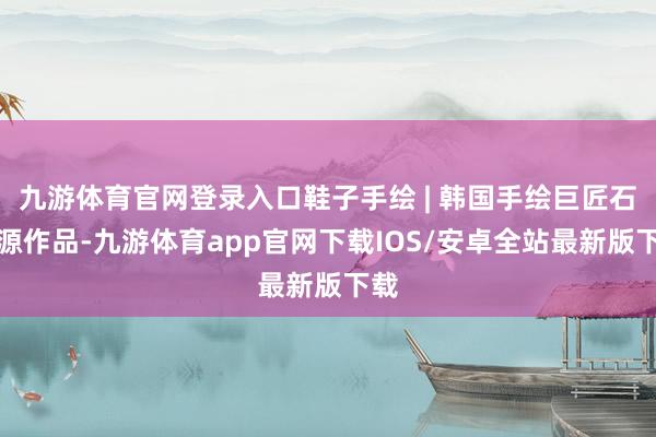 九游体育官网登录入口鞋子手绘 | 韩国手绘巨匠石上源作品-九游体育app官网下载IOS/安卓全站最新版下载