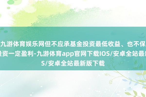 九游体育娱乐网但不应承基金投资最低收益、也不保证基金投资一定盈利-九游体育app官网下载IOS/安卓全站最新版下载