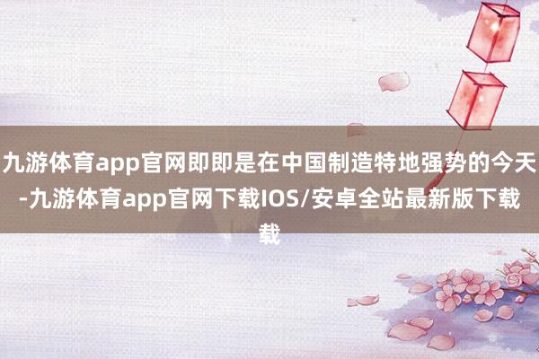 九游体育app官网即即是在中国制造特地强势的今天-九游体育app官网下载IOS/安卓全站最新版下载