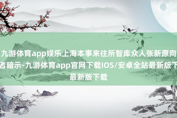 九游体育app娱乐上海本事来往所智库众人张新原向记者暗示-九游体育app官网下载IOS/安卓全站最新版下载