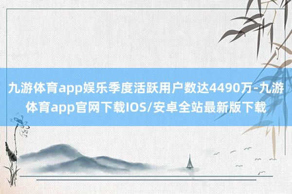 九游体育app娱乐季度活跃用户数达4490万-九游体育app官网下载IOS/安卓全站最新版下载