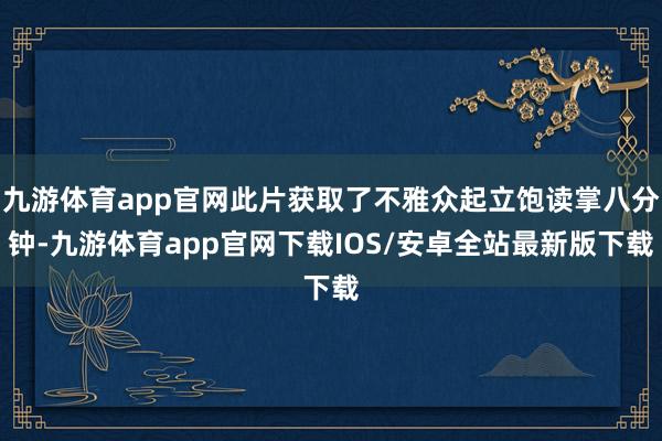 九游体育app官网此片获取了不雅众起立饱读掌八分钟-九游体育app官网下载IOS/安卓全站最新版下载