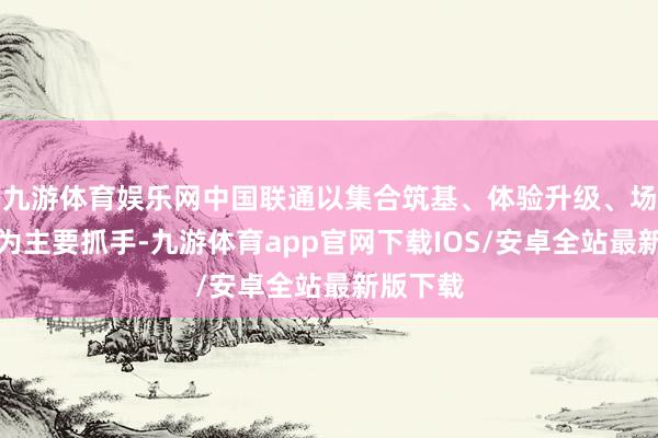 九游体育娱乐网中国联通以集合筑基、体验升级、场景拓展为主要抓手-九游体育app官网下载IOS/安卓全站最新版下载