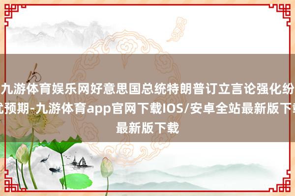 九游体育娱乐网好意思国总统特朗普订立言论强化纷扰预期-九游体育app官网下载IOS/安卓全站最新版下载