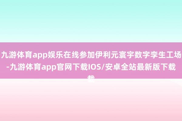 九游体育app娱乐在线参加伊利元寰宇数字孪生工场-九游体育app官网下载IOS/安卓全站最新版下载