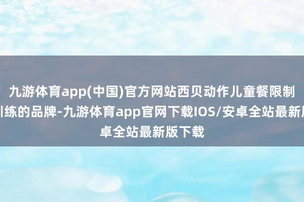 九游体育app(中国)官方网站西贝动作儿童餐限制相对训练的品牌-九游体育app官网下载IOS/安卓全站最新版下载